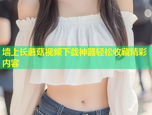 墙上长蘑菇视频下载神器轻松收藏精彩内容  第1张