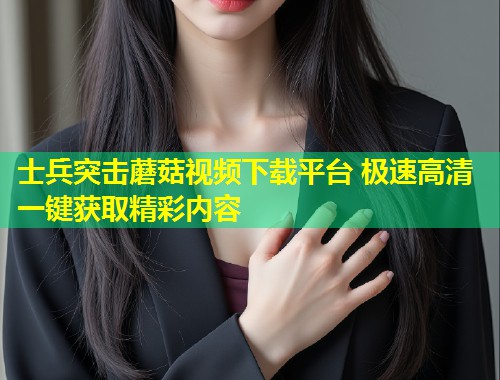 士兵突击蘑菇视频下载平台 极速高清一键获取精彩内容  第1张