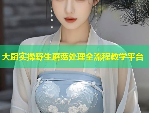大厨实操野生蘑菇处理全流程教学平台  第1张
