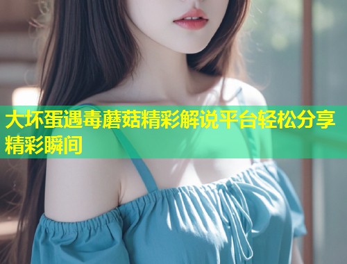 大坏蛋遇毒蘑菇精彩解说平台轻松分享精彩瞬间  第1张