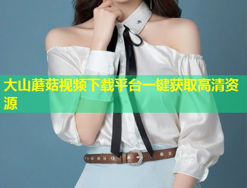 大山蘑菇视频下载平台一键获取高清资源  第1张