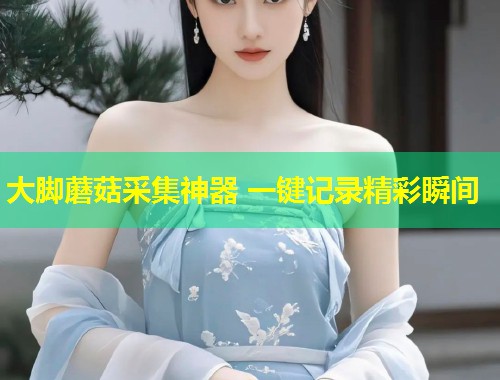 大脚蘑菇采集神器 一键记录精彩瞬间  第2张