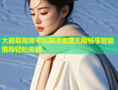 大蘑菇视频平台高清资源无限畅享智能推荐轻松追剧  第1张