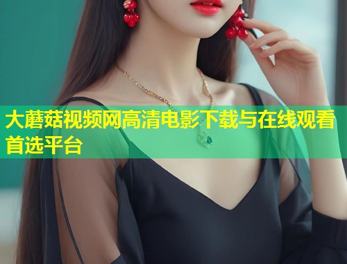 大蘑菇视频网高清电影下载与在线观看首选平台  第1张
