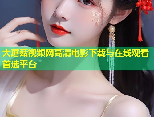 大蘑菇视频网高清电影下载与在线观看首选平台  第2张