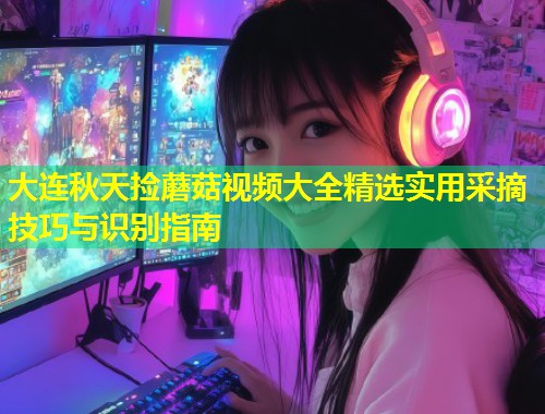 大连秋天捡蘑菇视频大全精选实用采摘技巧与识别指南  第1张