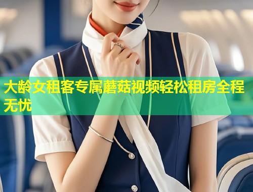 大龄女租客专属蘑菇视频轻松租房全程无忧  第2张
