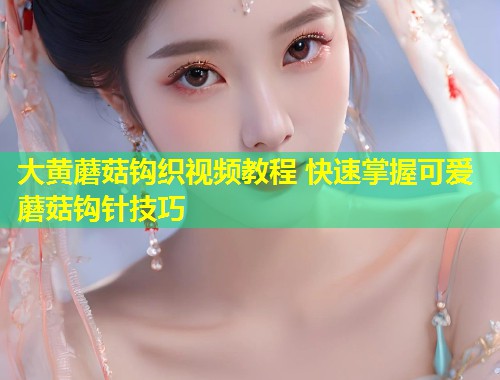 大黄蘑菇钩织视频教程 快速掌握可爱蘑菇钩针技巧  第2张