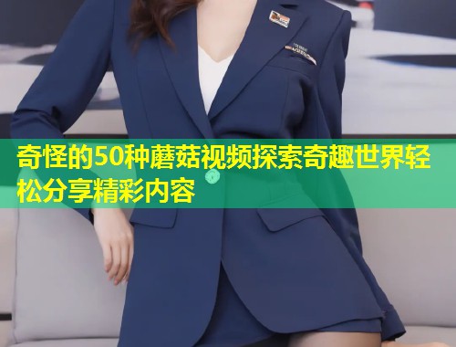 奇怪的50种蘑菇视频探索奇趣世界轻松分享精彩内容  第1张