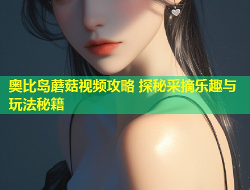 奥比岛蘑菇视频攻略 探秘采摘乐趣与玩法秘籍  第1张