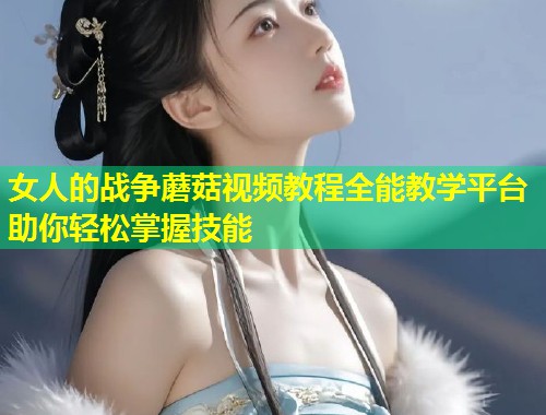 女人的战争蘑菇视频教程全能教学平台助你轻松掌握技能  第1张