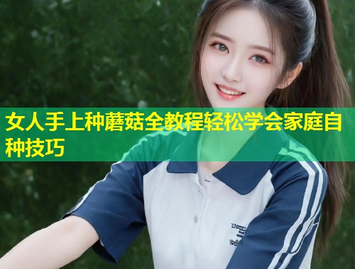 女人手上种蘑菇全教程轻松学会家庭自种技巧  第2张