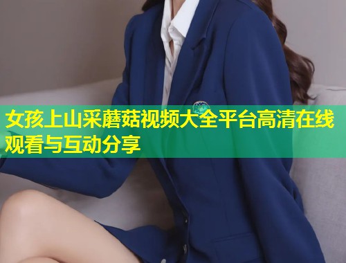 女孩上山采蘑菇视频大全平台高清在线观看与互动分享  第1张