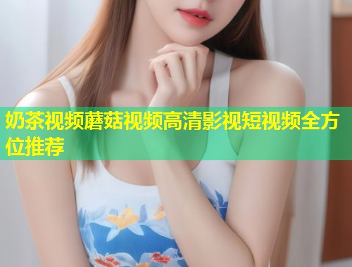 奶茶视频蘑菇视频高清影视短视频全方位推荐  第1张