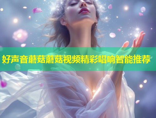 好声音蘑菇蘑菇视频精彩唱响智能推荐  第1张