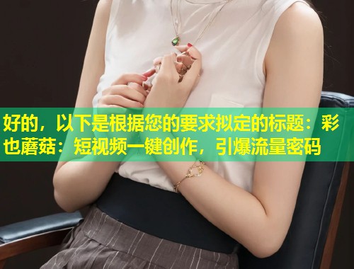 好的，以下是根据您的要求拟定的标题：彩也蘑菇：短视频一键创作，引爆流量密码  第1张