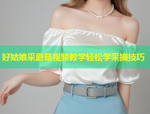 好姑娘采蘑菇视频教学轻松学采摘技巧  第2张