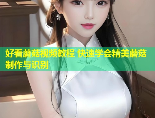好看蘑菇视频教程 快速学会精美蘑菇制作与识别  第1张