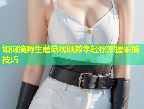 如何摘野生蘑菇视频教学轻松掌握采摘技巧  第1张