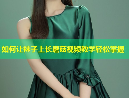 如何让袜子上长蘑菇视频教学轻松掌握  第1张