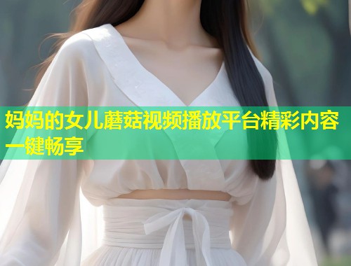 妈妈的女儿蘑菇视频播放平台精彩内容一键畅享  第1张