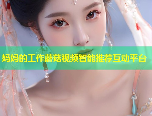 妈妈的工作蘑菇视频智能推荐互动平台  第1张