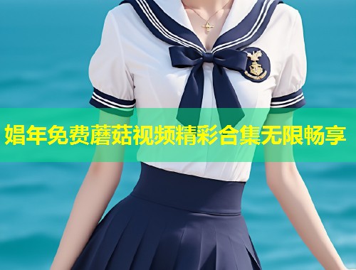 娼年免费蘑菇视频精彩合集无限畅享  第1张