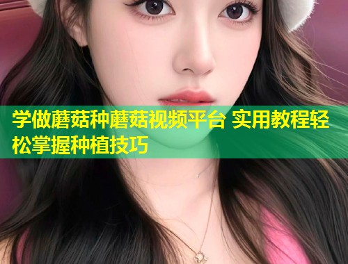 学做蘑菇种蘑菇视频平台 实用教程轻松掌握种植技巧  第1张