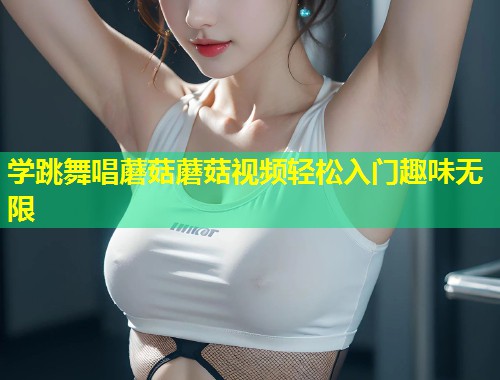 学跳舞唱蘑菇蘑菇视频轻松入门趣味无限  第1张