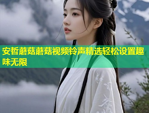 安哲蘑菇蘑菇视频铃声精选轻松设置趣味无限  第1张