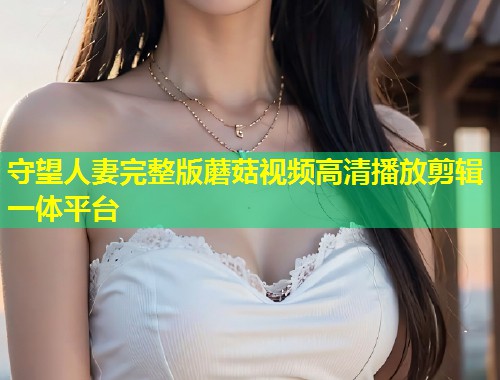 守望人妻完整版蘑菇视频高清播放剪辑一体平台  第1张