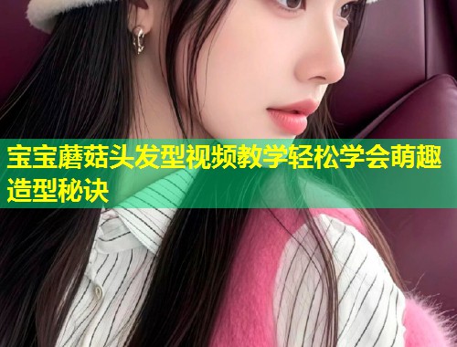 宝宝蘑菇头发型视频教学轻松学会萌趣造型秘诀  第1张