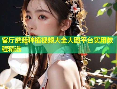 客厅蘑菇种植视频大全大图平台实用教程精选  第1张