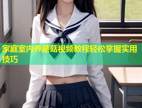 家庭室内养蘑菇视频教程轻松掌握实用技巧  第1张