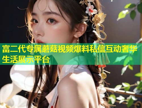 富二代专属蘑菇视频爆料私信互动奢华生活展示平台  第1张