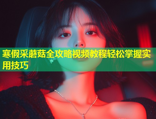 寒假采蘑菇全攻略视频教程轻松掌握实用技巧  第1张