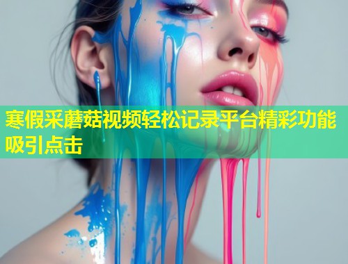 寒假采蘑菇视频轻松记录平台精彩功能吸引点击  第1张