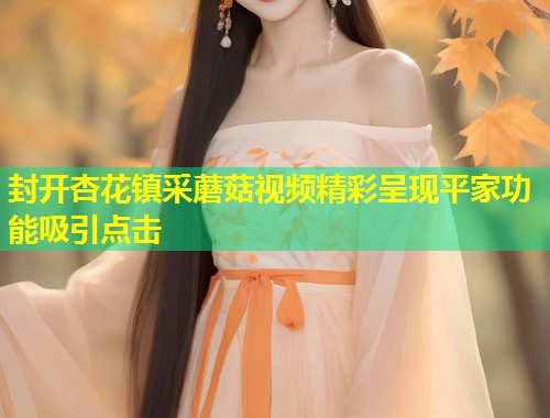封开杏花镇采蘑菇视频精彩呈现平家功能吸引点击  第1张