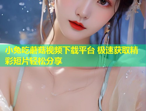 小兔吃蘑菇视频下载平台 极速获取精彩短片轻松分享  第1张