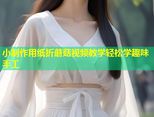 小制作用纸折蘑菇视频教学轻松学趣味手工  第1张