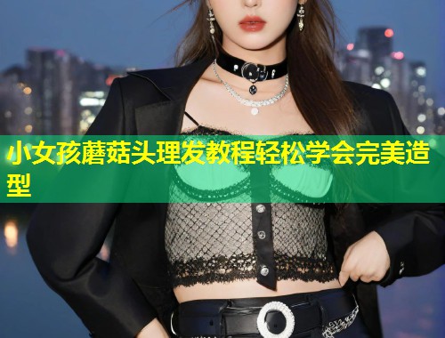 小女孩蘑菇头理发教程轻松学会完美造型  第1张