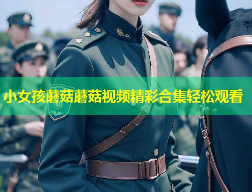 小女孩蘑菇蘑菇视频精彩合集轻松观看  第1张