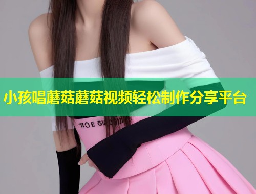 小孩唱蘑菇蘑菇视频轻松制作分享平台  第1张