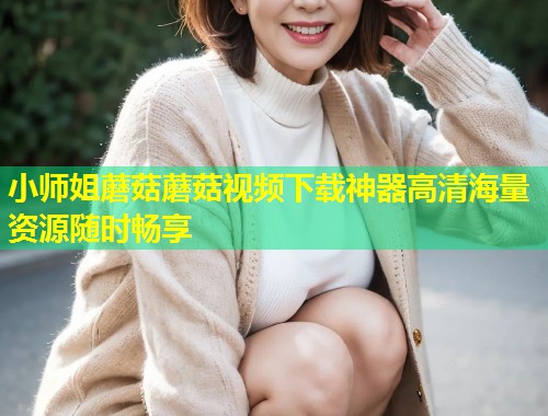 小师姐蘑菇蘑菇视频下载神器高清海量资源随时畅享  第1张
