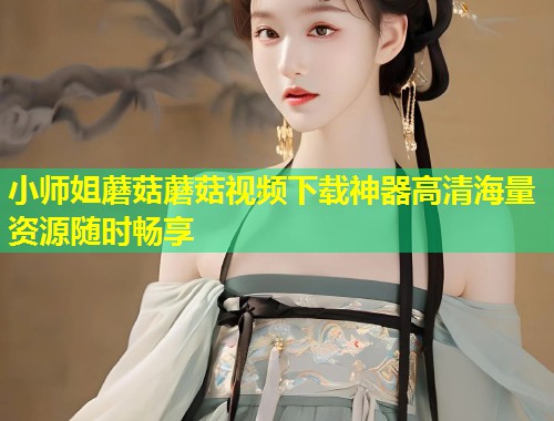 小师姐蘑菇蘑菇视频下载神器高清海量资源随时畅享  第2张
