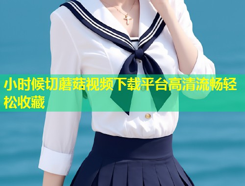 小时候切蘑菇视频下载平台高清流畅轻松收藏  第1张
