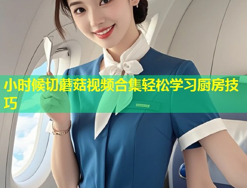 小时候切蘑菇视频合集轻松学习厨房技巧  第1张