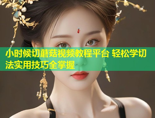 小时候切蘑菇视频教程平台 轻松学切法实用技巧全掌握  第1张
