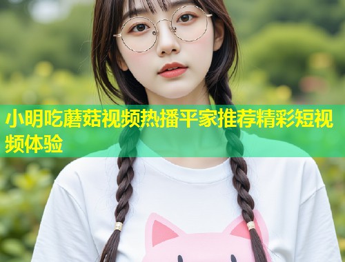 小明吃蘑菇视频热播平家推荐精彩短视频体验  第1张