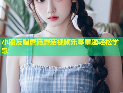 小朋友唱蘑菇蘑菇视频乐享童趣轻松学歌  第2张